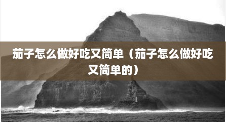 茄子怎么做好吃又简单（茄子怎么做好吃又简单的）