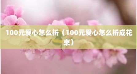 100元爱心怎么折（100元爱心怎么折成花束）