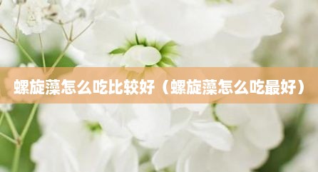 螺旋藻怎么吃比较好（螺旋藻怎么吃最好）