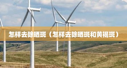怎样去除晒斑（怎样去除晒斑和黄褐斑）