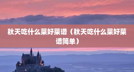 秋天吃什么菜好菜谱（秋天吃什么菜好菜谱简单）