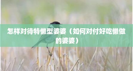 怎样对待特懒型婆婆（如何对付好吃懒做的婆婆）