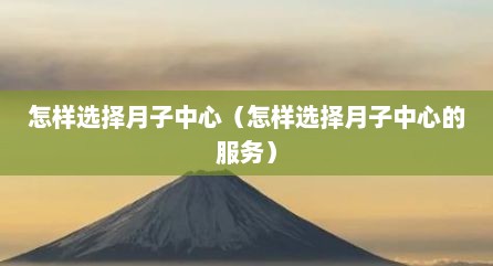 怎样选择月子中心（怎样选择月子中心的服务）