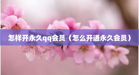 怎样开永久qq会员（怎么开通永久会员）