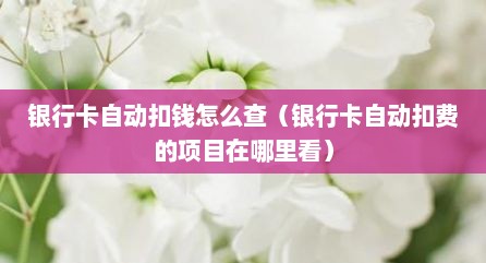 银行卡自动扣钱怎么查（银行卡自动扣费的项目在哪里看）