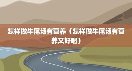 怎样做牛尾汤有营养（怎样做牛尾汤有营养又好喝）