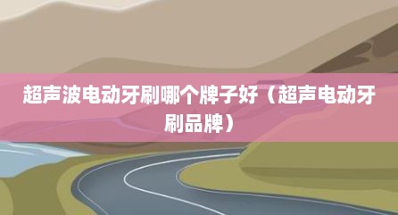 超声波电动牙刷哪个牌子好（超声电动牙刷品牌）