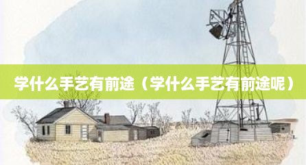 学什么手艺有前途（学什么手艺有前途呢）
