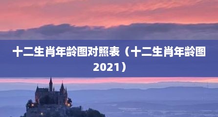 十二生肖年龄图对照表（十二生肖年龄图2021）