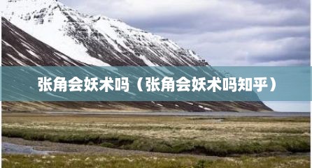 张角会妖术吗（张角会妖术吗知乎）