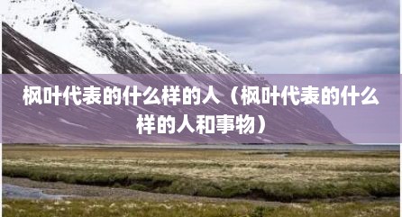 枫叶代表的什么样的人（枫叶代表的什么样的人和事物）