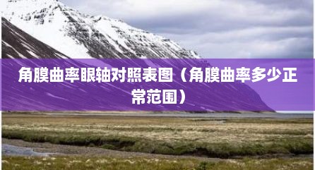 角膜曲率眼轴对照表图（角膜曲率多少正常范围）