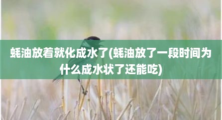 蚝油放着就化成水了(蚝油放了一段时间为什么成水状了还能吃)