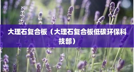 大理石复合板（大理石复合板低碳环保科技部）