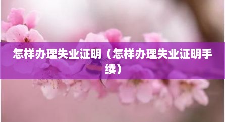 怎样办理失业证明（怎样办理失业证明手续）