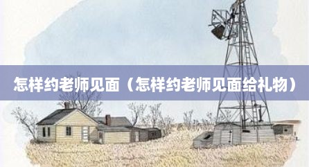 怎样约老师见面（怎样约老师见面给礼物）