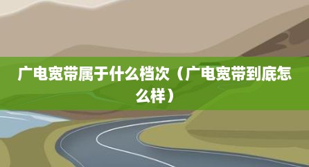 广电宽带属于什么档次（广电宽带到底怎么样）