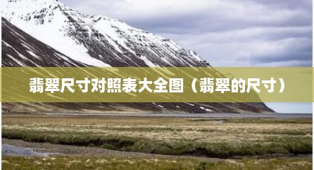 翡翠尺寸对照表大全图（翡翠的尺寸）