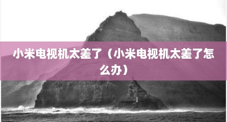 小米电视机太差了（小米电视机太差了怎么办）