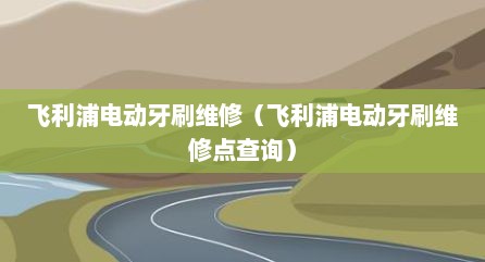 飞利浦电动牙刷维修（飞利浦电动牙刷维修点查询）
