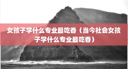 女孩子学什么专业最吃香（当今社会女孩子学什么专业最吃香）