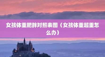 女孩体重肥胖对照表图（女孩体重超重怎么办）