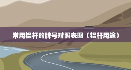 常用铝杆的牌号对照表图（铝杆用途）
