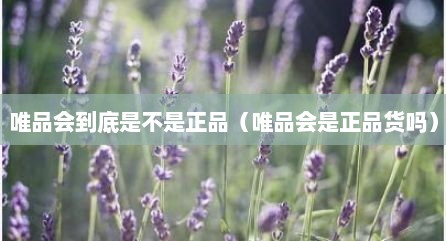 唯品会到底是不是正品（唯品会是正品货吗）