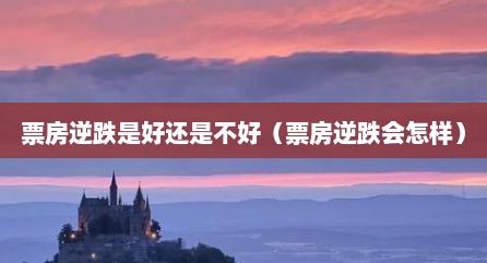 票房逆跌是好还是不好（票房逆跌会怎样）