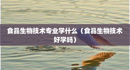食品生物技术专业学什么（食品生物技术好学吗）