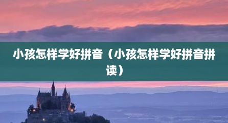 小孩怎样学好拼音（小孩怎样学好拼音拼读）