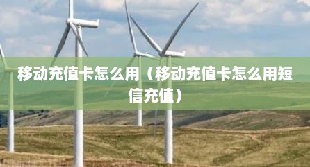 移动充值卡怎么用（移动充值卡怎么用短信充值）