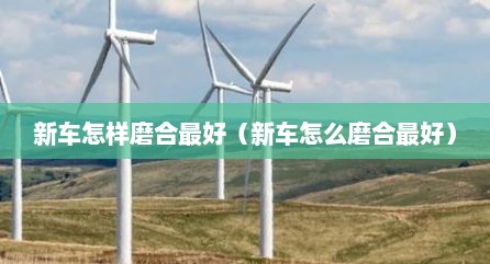 新车怎样磨合最好（新车怎么磨合最好）