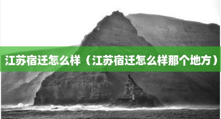 江苏宿迁怎么样（江苏宿迁怎么样那个地方）