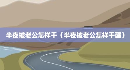 半夜被老公怎样干（半夜被老公怎样干醒）