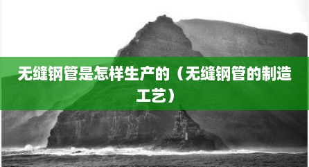 无缝钢管是怎样生产的（无缝钢管的制造工艺）