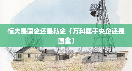 恒大是国企还是私企（万科属于央企还是国企）