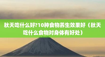 秋天吃什么好?10种食物养生效果好（秋天吃什么食物对身体有好处）