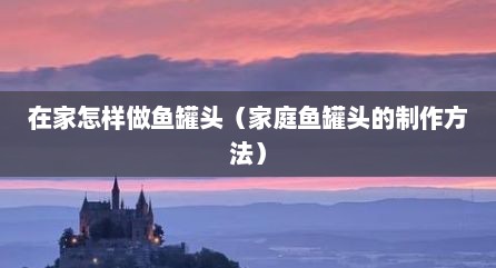 在家怎样做鱼罐头（家庭鱼罐头的制作方法）