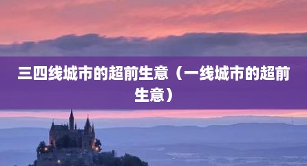 三四线城市的超前生意（一线城市的超前生意）