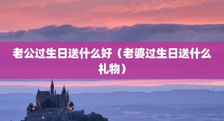 老公过生日送什么好（老婆过生日送什么礼物）