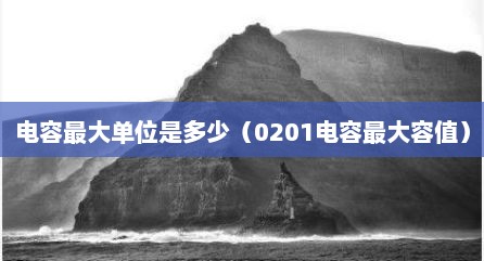 电容最大单位是多少（0201电容最大容值）