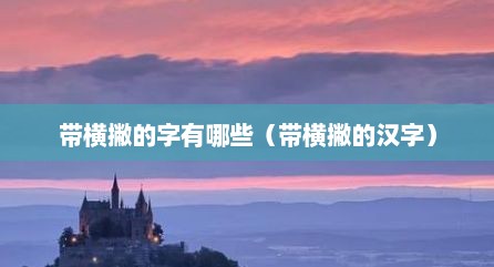 带横撇的字有哪些（带横撇的汉字）