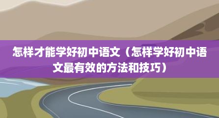 怎样才能学好初中语文（怎样学好初中语文最有效的方法和技巧）