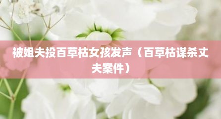 被姐夫投百草枯女孩发声（百草枯谋杀丈夫案件）