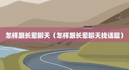 怎样跟长辈聊天（怎样跟长辈聊天找话题）