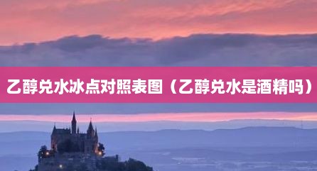 乙醇兑水冰点对照表图（乙醇兑水是酒精吗）