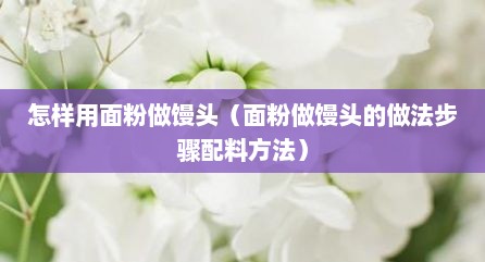 怎样用面粉做馒头（面粉做馒头的做法步骤配料方法）