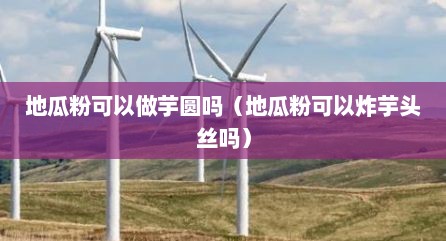 地瓜粉可以做芋圆吗（地瓜粉可以炸芋头丝吗）