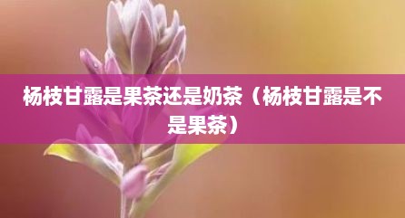 杨枝甘露是果茶还是奶茶（杨枝甘露是不是果茶）